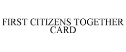 FIRST CITIZENS TOGETHER CARD trademark