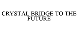 CRYSTAL BRIDGE TO THE FUTURE trademark