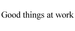 GOOD THINGS AT WORK trademark