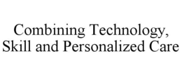 COMBINING TECHNOLOGY, SKILL AND PERSONALIZED CARE trademark