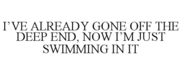 I'VE ALREADY GONE OFF THE DEEP END, NOW I'M JUST SWIMMING IN IT trademark