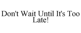 DON'T WAIT UNTIL IT'S TOO LATE! trademark