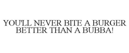 YOU'LL NEVER BITE A BURGER BETTER THAN A BUBBA! trademark