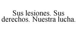 SUS LESIONES. SUS DERECHOS. NUESTRA LUCHA. trademark