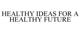 HEALTHY IDEAS FOR A HEALTHY FUTURE trademark