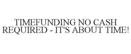 TIMEFUNDING NO CASH REQUIRED - IT'S ABOUT TIME! trademark