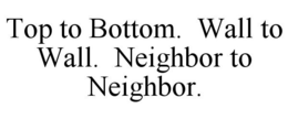TOP TO BOTTOM. WALL TO WALL. NEIGHBOR TO NEIGHBOR. trademark