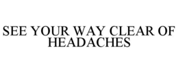 SEE YOUR WAY CLEAR OF HEADACHES trademark