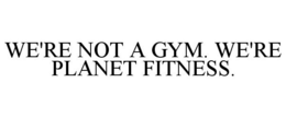 WE'RE NOT A GYM. WE'RE PLANET FITNESS. trademark