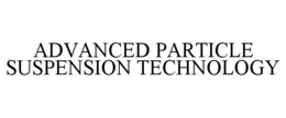 ADVANCED PARTICLE SUSPENSION TECHNOLOGY trademark