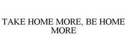 TAKE HOME MORE, BE HOME MORE trademark