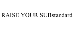 RAISE YOUR SUBSTANDARD trademark