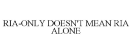 RIA-ONLY DOESN'T MEAN RIA ALONE trademark