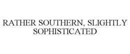 RATHER SOUTHERN, SLIGHTLY SOPHISTICATED trademark