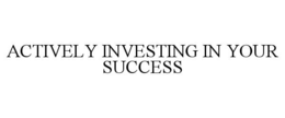 ACTIVELY INVESTING IN YOUR SUCCESS trademark