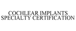 COCHLEAR IMPLANTS SPECIALTY CERTIFICATION trademark