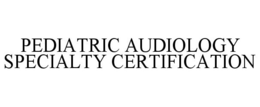 PEDIATRIC AUDIOLOGY SPECIALTY CERTIFICATION trademark