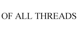 OF ALL THREADS trademark