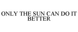 ONLY THE SUN CAN DO IT BETTER trademark
