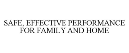 SAFE, EFFECTIVE PERFORMANCE FOR FAMILY AND HOME trademark