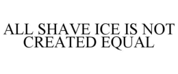 ALL SHAVE ICE IS NOT CREATED EQUAL trademark