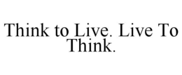 THINK TO LIVE. LIVE TO THINK. trademark