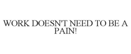 WORK DOESN'T NEED TO BE A PAIN! trademark