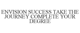 ENVISION SUCCESS TAKE THE JOURNEY COMPLETE YOUR DEGREE trademark