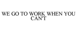 WE GO TO WORK WHEN YOU CAN'T trademark