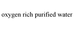 OXYGEN RICH PURIFIED WATER trademark