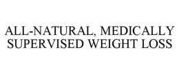 ALL-NATURAL, MEDICALLY SUPERVISED WEIGHT LOSS trademark
