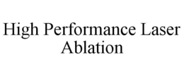 HIGH PERFORMANCE LASER ABLATION trademark