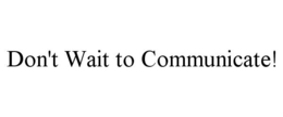 DON'T WAIT TO COMMUNICATE! trademark
