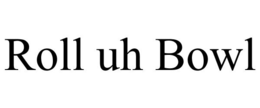 ROLL UH BOWL trademark