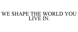 WE SHAPE THE WORLD YOU LIVE IN. trademark