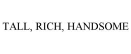 TALL, RICH, HANDSOME trademark