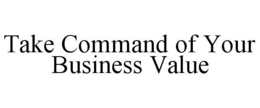 TAKE COMMAND OF YOUR BUSINESS VALUE trademark