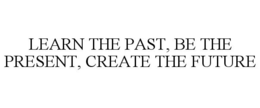 LEARN THE PAST, BE THE PRESENT, CREATE THE FUTURE trademark