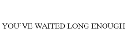 YOU'VE WAITED LONG ENOUGH trademark
