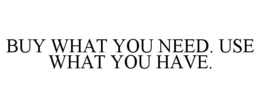 BUY WHAT YOU NEED. USE WHAT YOU HAVE. trademark