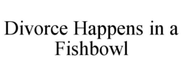 DIVORCE HAPPENS IN A FISHBOWL trademark