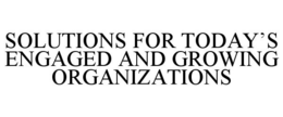 SOLUTIONS FOR TODAY'S ENGAGED AND GROWING ORGANIZATIONS trademark