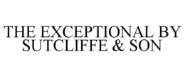 THE EXCEPTIONAL BY SUTCLIFFE & SON trademark