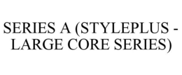 SERIES A (STYLEPLUS - LARGE CORE SERIES) trademark