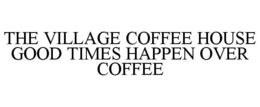 THE VILLAGE COFFEE HOUSE GOOD TIMES HAPPEN OVER COFFEE trademark