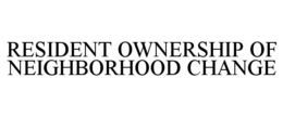 RESIDENT OWNERSHIP OF NEIGHBORHOOD CHANGE trademark