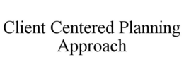 CLIENT CENTERED PLANNING APPROACH trademark