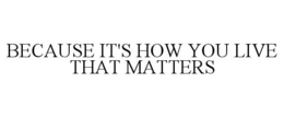 BECAUSE IT'S HOW YOU LIVE THAT MATTERS trademark