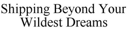 SHIPPING BEYOND YOUR WILDEST DREAMS trademark