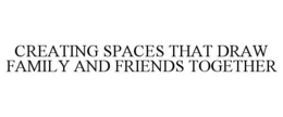 CREATING SPACES THAT DRAW FAMILY AND FRIENDS TOGETHER trademark